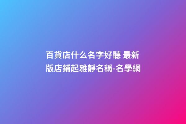 百貨店什么名字好聽 最新版店鋪起雅靜名稱-名學網-第1張-店鋪起名-玄機派